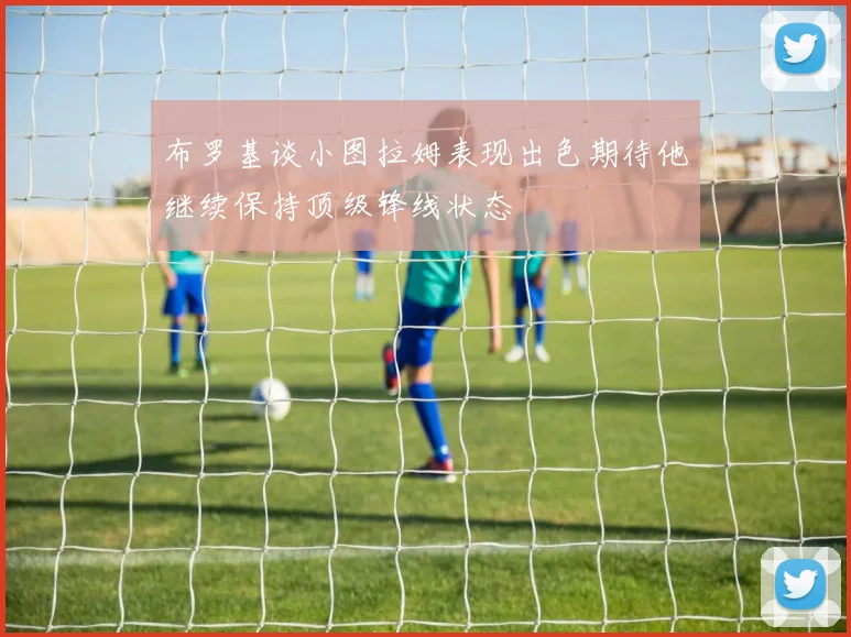 布罗基谈小图拉姆表现出色期待他继续保持顶级锋线状态