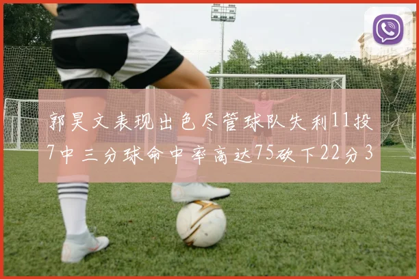 郭昊文表现出色尽管球队失利11投7中三分球命中率高达75砍下22分3篮板3助攻
