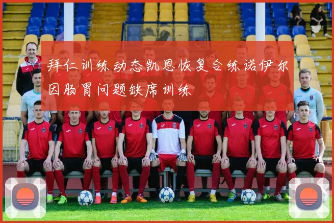 拜仁训练动态凯恩恢复合练诺伊尔因肠胃问题缺席训练