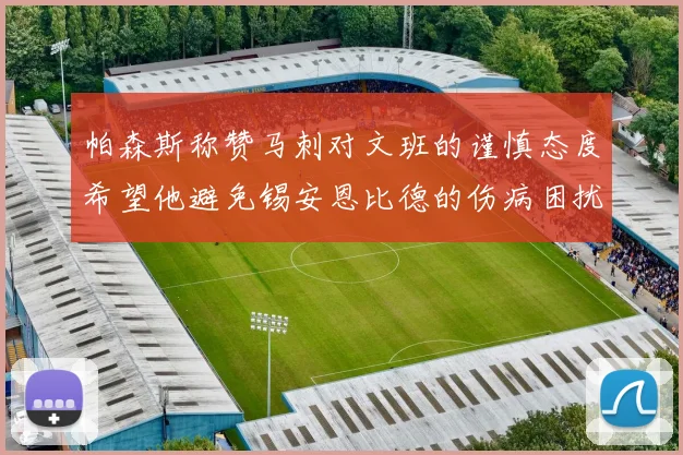 帕森斯称赞马刺对文班的谨慎态度希望他避免锡安恩比德的伤病困扰