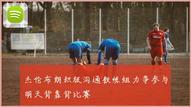 杰伦布朗积极沟通教练组力争参与明天背靠背比赛