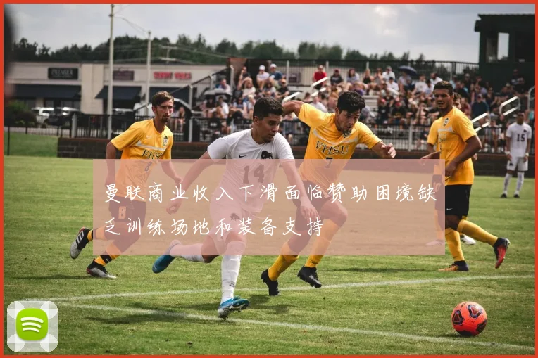 曼联商业收入下滑面临赞助困境缺乏训练场地和装备支持