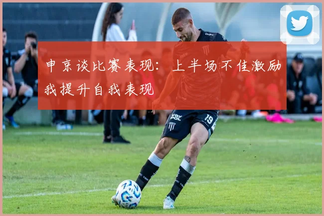申京谈比赛表现：上半场不佳激励我提升自我表现