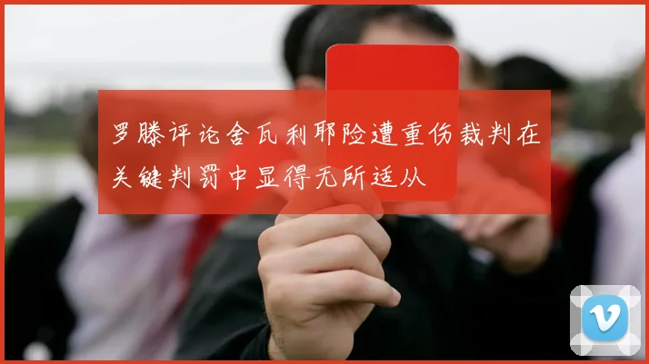 罗滕评论舍瓦利耶险遭重伤裁判在关键判罚中显得无所适从