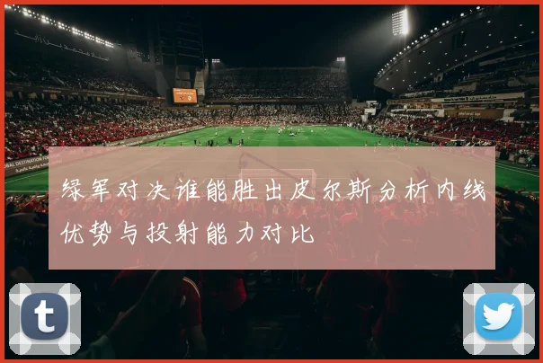 绿军对决谁能胜出皮尔斯分析内线优势与投射能力对比