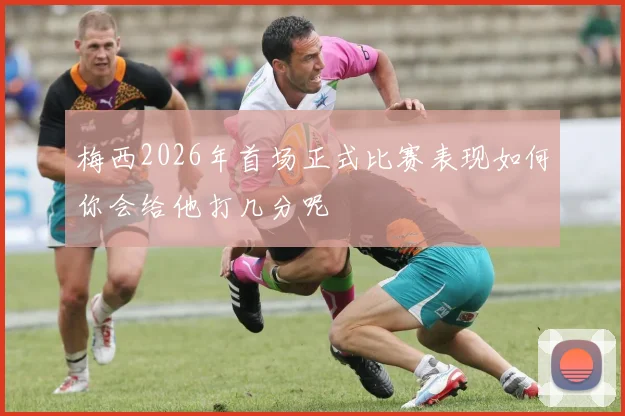 梅西2026年首场正式比赛表现如何你会给他打几分呢