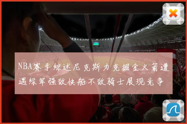 NBA赛季综述尼克斯力克掘金火箭遭遇绿军强敌快船不敌骑士展现竞争激烈