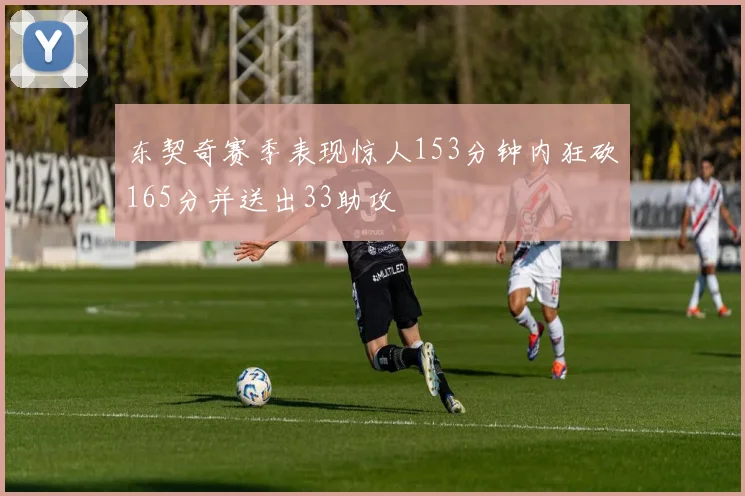 东契奇赛季表现惊人153分钟内狂砍165分并送出33助攻