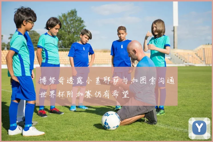 博努奇透露小基耶萨与加图索沟通世界杯附加赛仍有希望