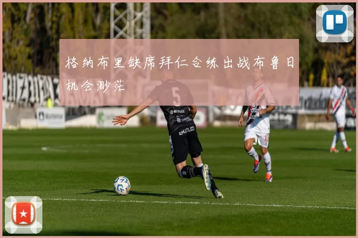 格纳布里缺席拜仁合练出战布鲁日机会渺茫