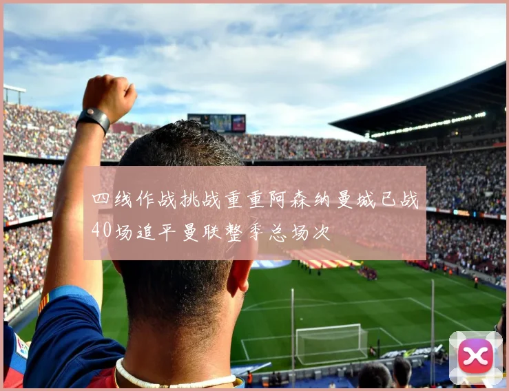 四线作战挑战重重阿森纳曼城已战40场追平曼联整季总场次