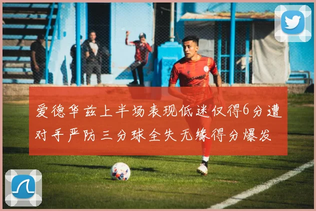 爱德华兹上半场表现低迷仅得6分遭对手严防三分球全失无缘得分爆发