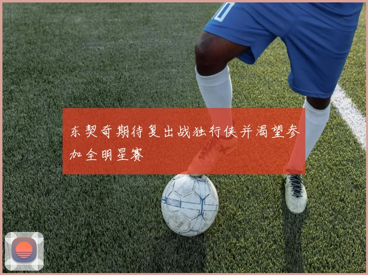 东契奇期待复出战独行侠并渴望参加全明星赛