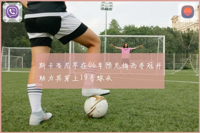 斯卡洛尼早在06年预见梅西夺冠并助力其穿上19号球衣