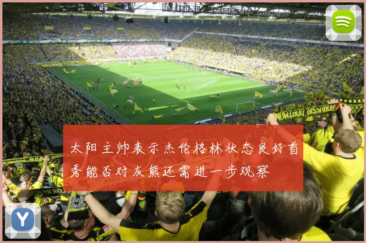 太阳主帅表示杰伦格林状态良好首秀能否对灰熊还需进一步观察