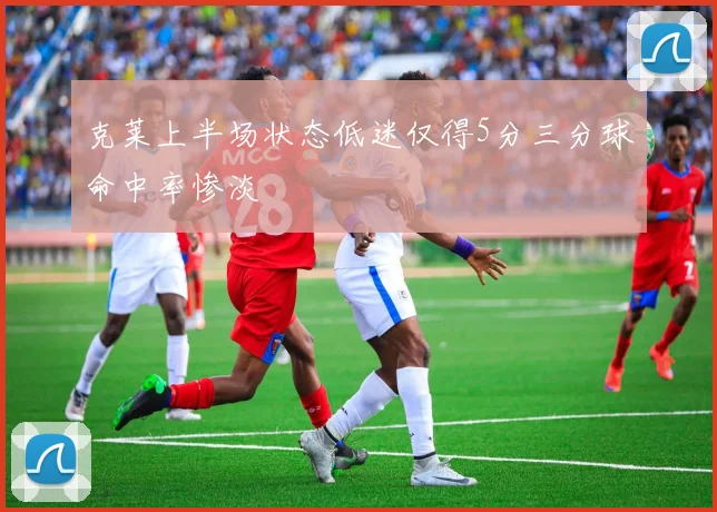克莱上半场状态低迷仅得5分三分球命中率惨淡