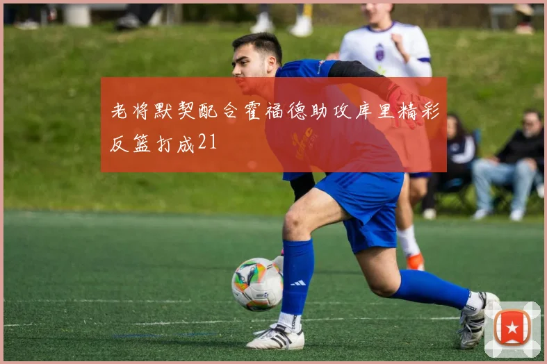 老将默契配合霍福德助攻库里精彩反篮打成21