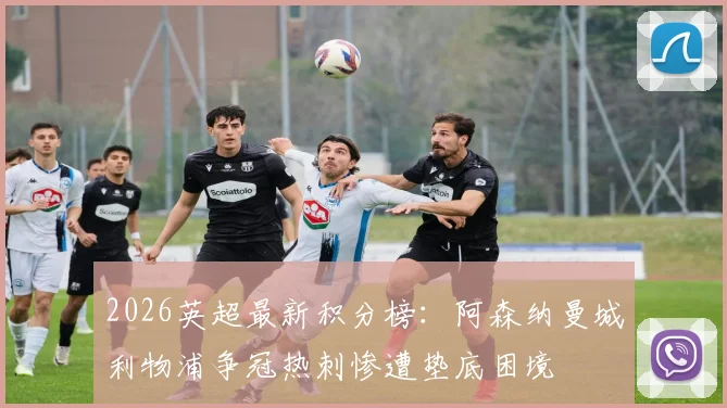 2026英超最新积分榜：阿森纳曼城利物浦争冠热刺惨遭垫底困境