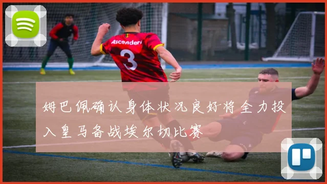 姆巴佩确认身体状况良好将全力投入皇马备战埃尔切比赛