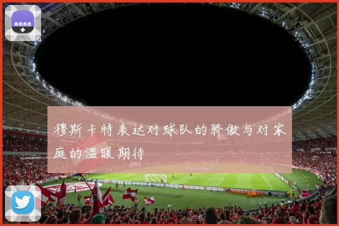 穆斯卡特表达对球队的骄傲与对家庭的温暖期待