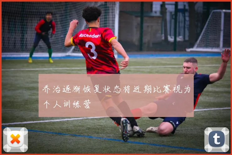 乔治逐渐恢复状态将近期比赛视为个人训练营