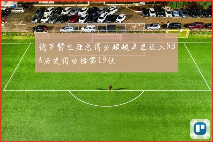 德罗赞生涯总得分超越库里迈入NBA历史得分榜第19位
