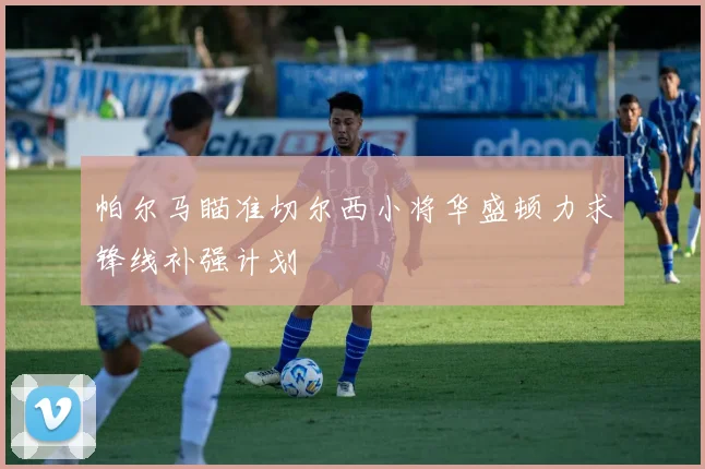 帕尔马瞄准切尔西小将华盛顿力求锋线补强计划