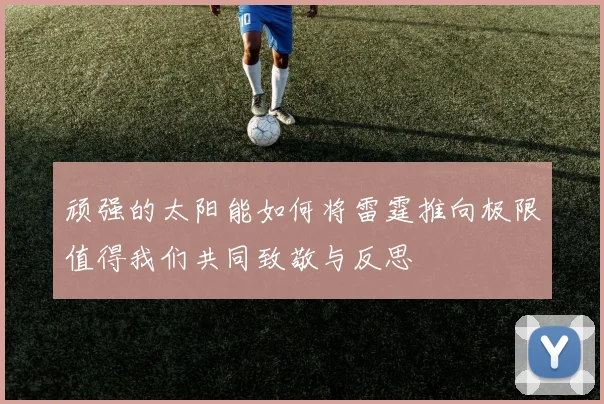 顽强的太阳能如何将雷霆推向极限值得我们共同致敬与反思