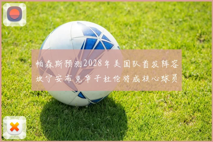 帕森斯预测2028年美国队首发阵容坎宁安布克华子杜伦将成核心球员